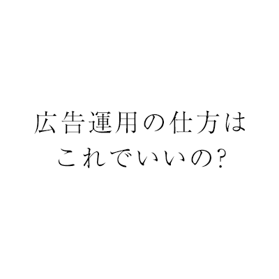 広告運用の仕方はこれでいいの?