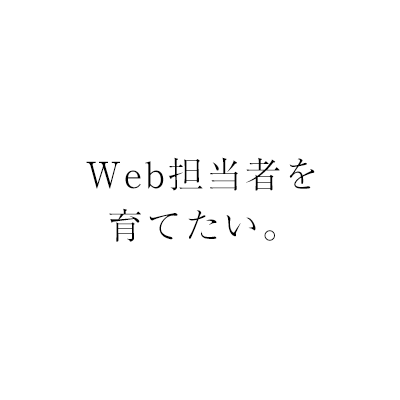 Web担当者を育てたい。